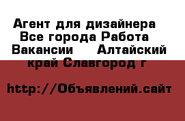 Агент для дизайнера - Все города Работа » Вакансии   . Алтайский край,Славгород г.